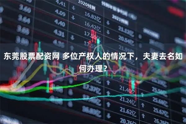 东莞股票配资网 多位产权人的情况下，夫妻去名如何办理？