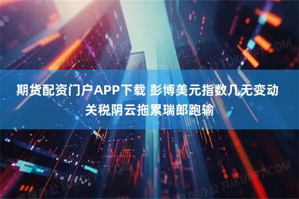 期货配资门户APP下载 彭博美元指数几无变动 关税阴云拖累瑞郎跑输