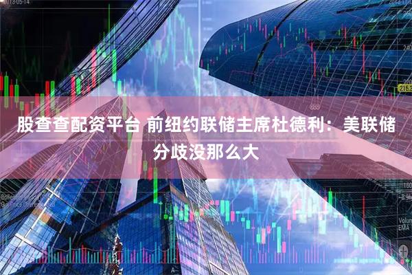 股查查配资平台 前纽约联储主席杜德利：美联储分歧没那么大