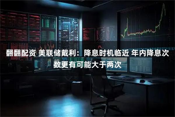 翻翻配资 美联储戴利：降息时机临近 年内降息次数更有可能大于两次