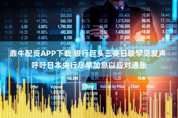 鼎牛配资APP下载 银行巨头三菱日联罕见发声 呼吁日本央行尽早加息以应对通胀