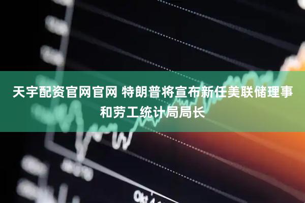 天宇配资官网官网 特朗普将宣布新任美联储理事和劳工统计局局长