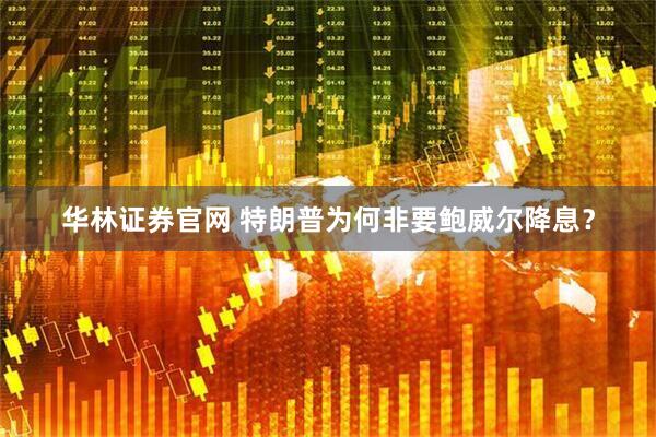 华林证券官网 特朗普为何非要鲍威尔降息？