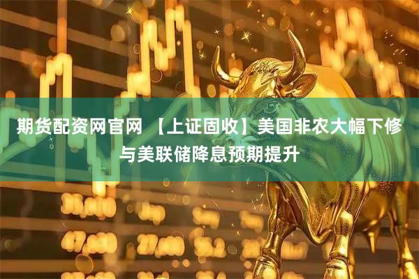期货配资网官网 【上证固收】美国非农大幅下修与美联储降息预期提升