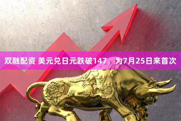 双融配资 美元兑日元跌破147，为7月25日来首次