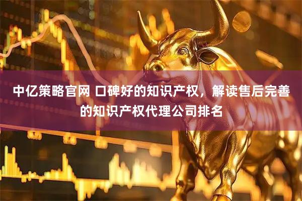 中亿策略官网 口碑好的知识产权，解读售后完善的知识产权代理公司排名