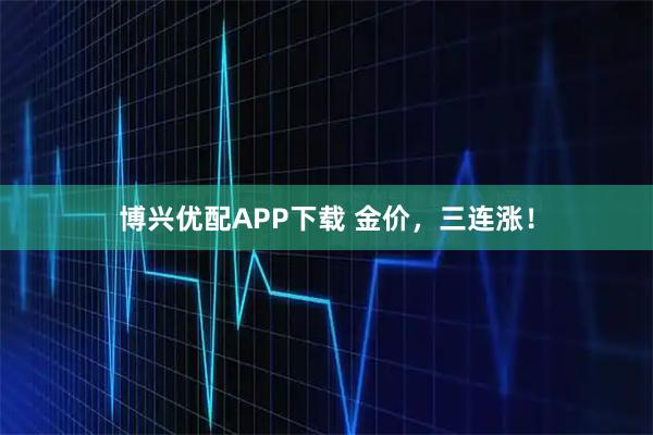 博兴优配APP下载 金价，三连涨！