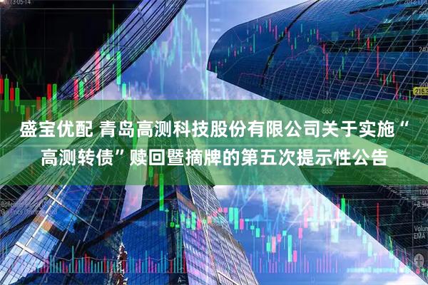盛宝优配 青岛高测科技股份有限公司关于实施“高测转债”赎回暨摘牌的第五次提示性公告