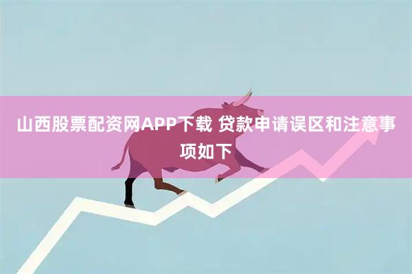山西股票配资网APP下载 贷款申请误区和注意事项如下