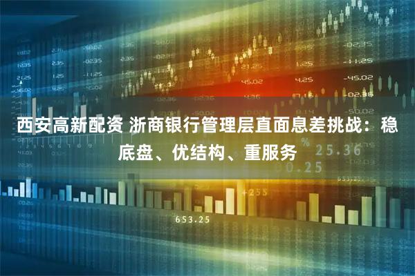 西安高新配资 浙商银行管理层直面息差挑战：稳底盘、优结构、重服务