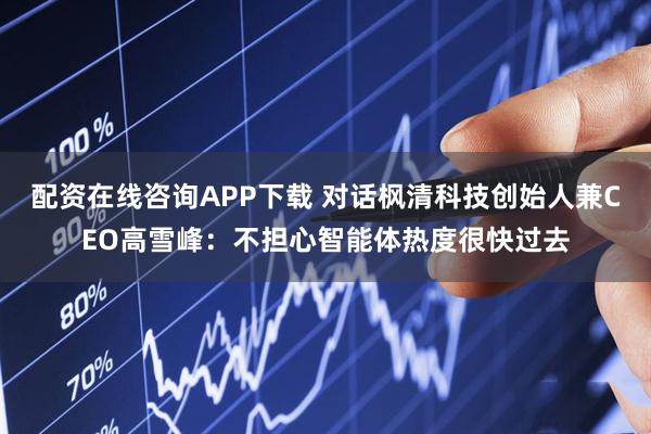 配资在线咨询APP下载 对话枫清科技创始人兼CEO高雪峰：不担心智能体热度很快过去