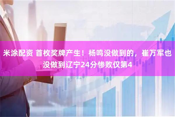 米涂配资 首枚奖牌产生！杨鸣没做到的，崔万军也没做到辽宁24分惨败仅第4