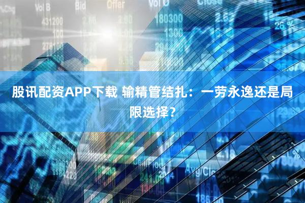股讯配资APP下载 输精管结扎：一劳永逸还是局限选择？